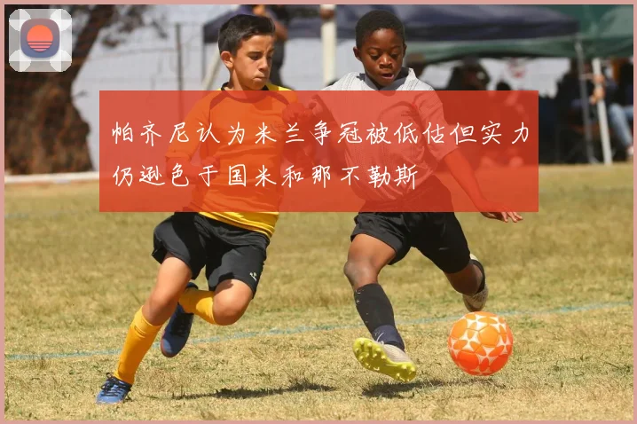 帕齐尼认为米兰争冠被低估但实力仍逊色于国米和那不勒斯