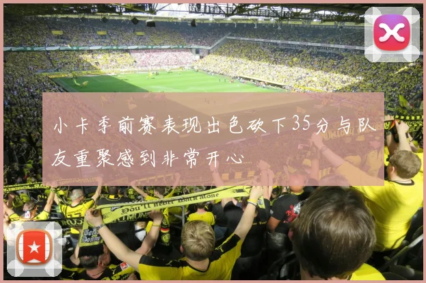 小卡季前赛表现出色砍下35分与队友重聚感到非常开心