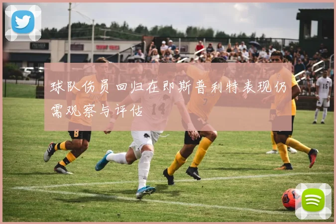 球队伤员回归在即斯普利特表现仍需观察与评估