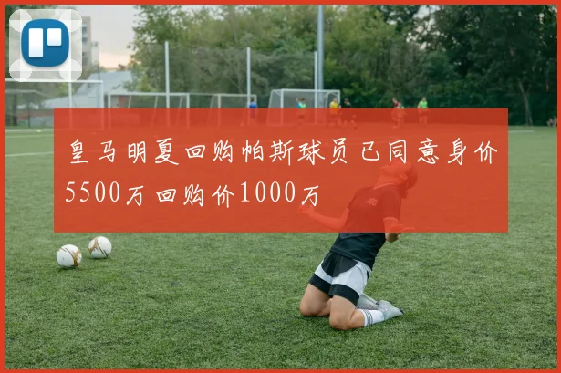 皇马明夏回购帕斯球员已同意身价5500万回购价1000万