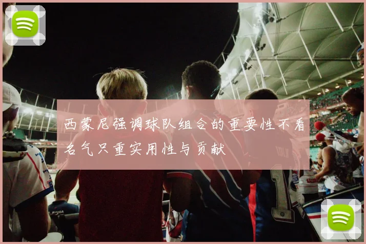 西蒙尼强调球队组合的重要性不看名气只重实用性与贡献