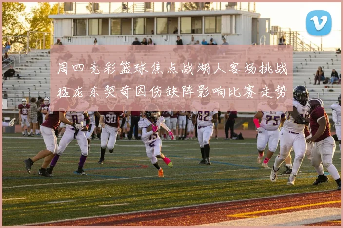 周四竞彩篮球焦点战湖人客场挑战猛龙东契奇因伤缺阵影响比赛走势