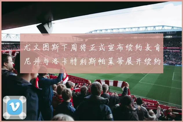 尤文图斯下周将正式宣布续约麦肯尼并与洛卡特利斯帕莱蒂展开续约谈判