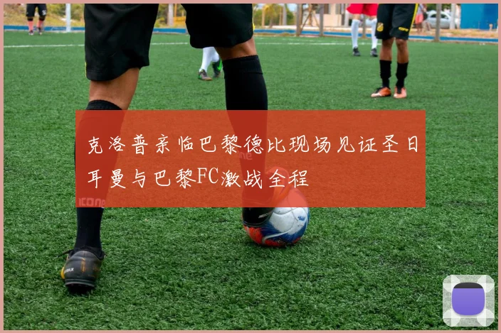 克洛普亲临巴黎德比现场见证圣日耳曼与巴黎FC激战全程