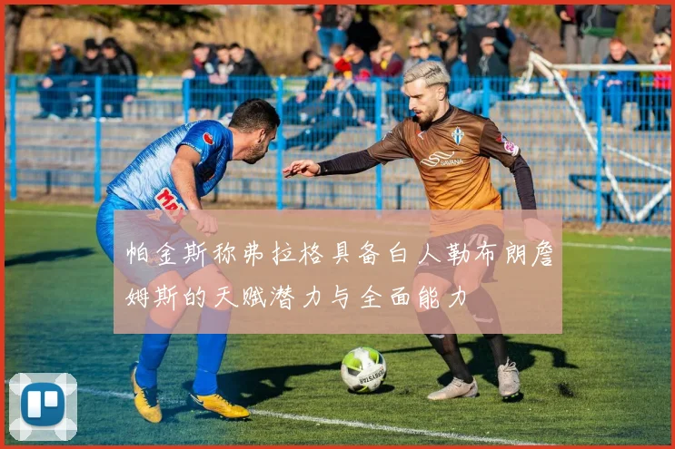 帕金斯称弗拉格具备白人勒布朗詹姆斯的天赋潜力与全面能力