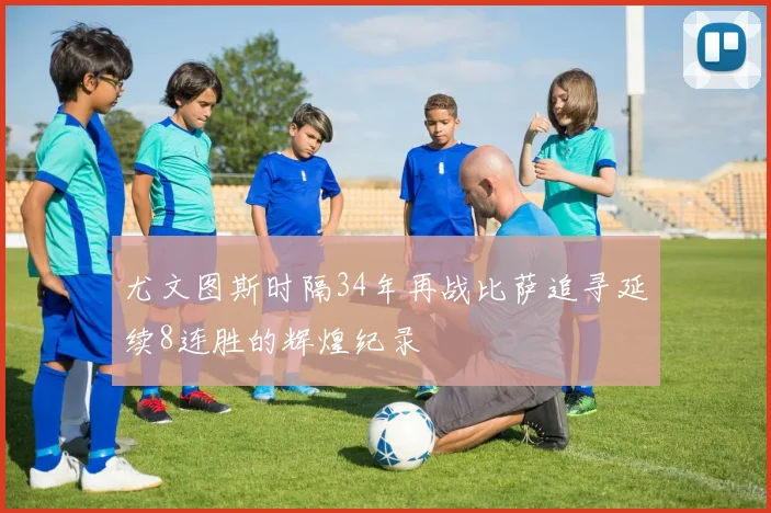 尤文图斯时隔34年再战比萨追寻延续8连胜的辉煌纪录