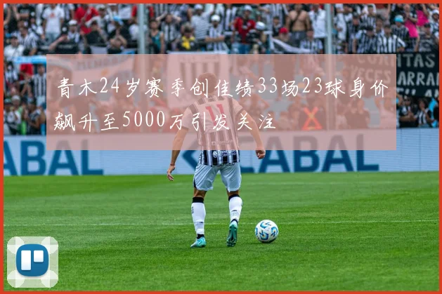 青木24岁赛季创佳绩33场23球身价飙升至5000万引发关注