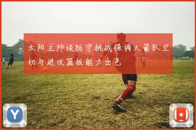 太阳主帅谈防守挑战强调火箭队空切与进攻篮板能力出色