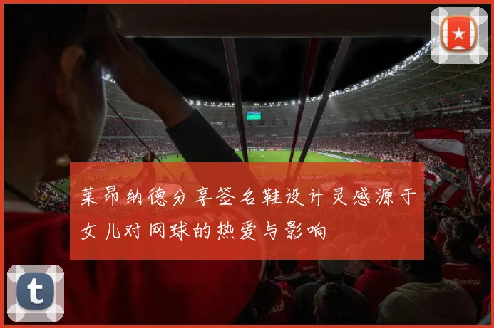 莱昂纳德分享签名鞋设计灵感源于女儿对网球的热爱与影响