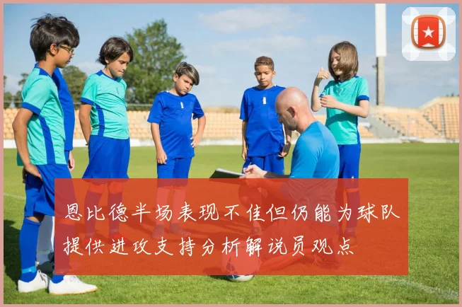 恩比德半场表现不佳但仍能为球队提供进攻支持分析解说员观点