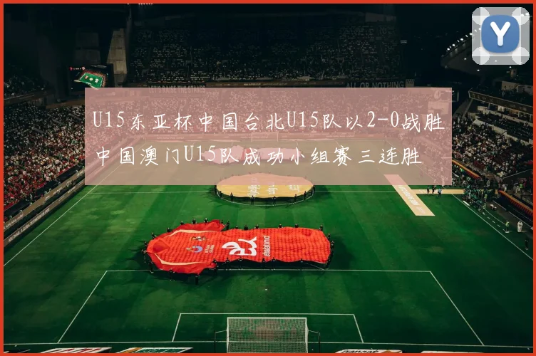 U15东亚杯中国台北U15队以2-0战胜中国澳门U15队成功小组赛三连胜