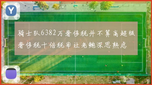 骑士队6382万奢侈税并不算高超级奢侈税十倍税率让老鲍深思熟虑