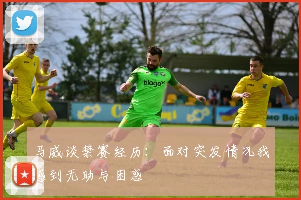 马威谈禁赛经历：面对突发情况我感到无助与困惑