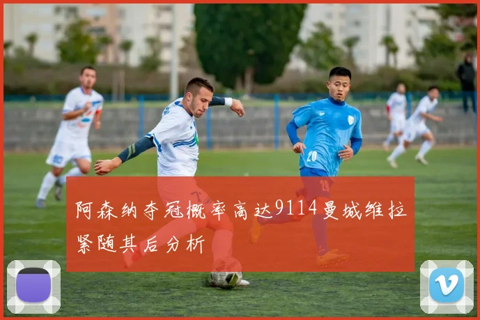 阿森纳夺冠概率高达9114曼城维拉紧随其后分析