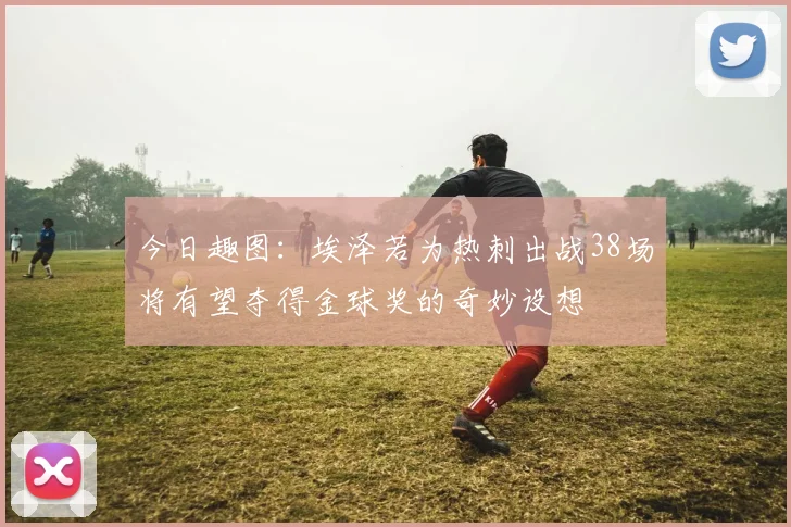 今日趣图：埃泽若为热刺出战38场将有望夺得金球奖的奇妙设想