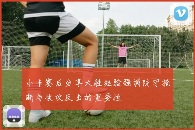 小卡赛后分享大胜经验强调防守抢断与快攻反击的重要性