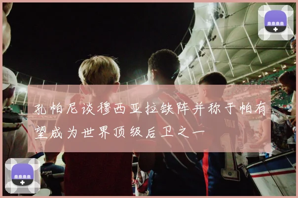 孔帕尼谈穆西亚拉缺阵并称于帕有望成为世界顶级后卫之一