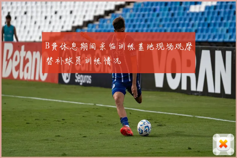 B费休息期间亲临训练基地现场观摩替补球员训练情况