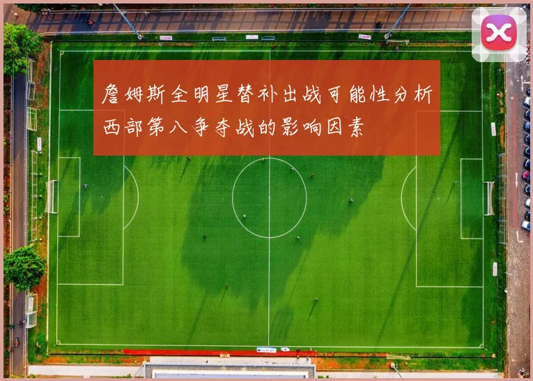 詹姆斯全明星替补出战可能性分析西部第八争夺战的影响因素