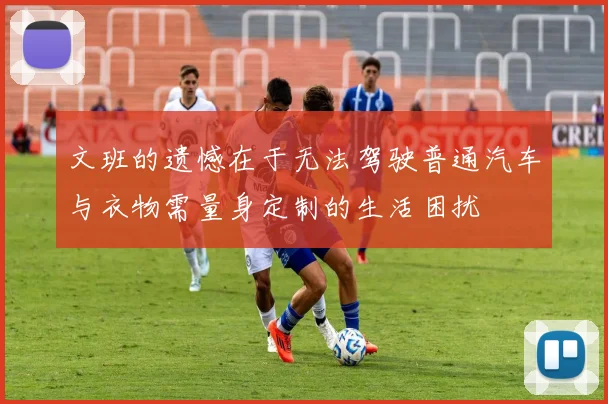 文班的遗憾在于无法驾驶普通汽车与衣物需量身定制的生活困扰
