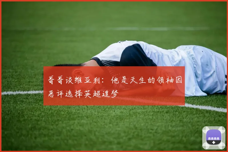 哥哥谈维亚利：他是天生的领袖因恶评选择英超追梦