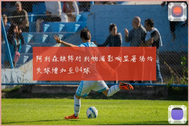 阿利森缺阵对利物浦影响显著场均失球增加至04球