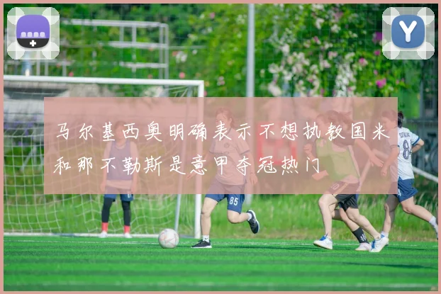 马尔基西奥明确表示不想执教国米和那不勒斯是意甲夺冠热门