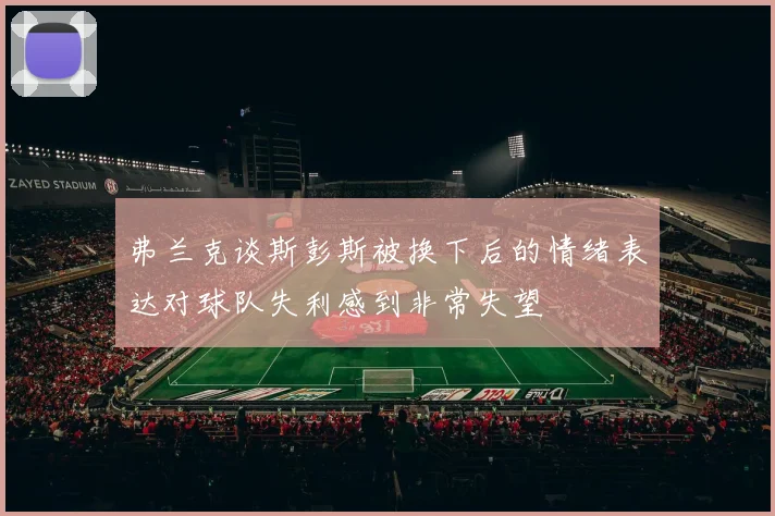 弗兰克谈斯彭斯被换下后的情绪表达对球队失利感到非常失望