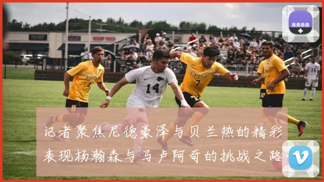 记者聚焦尼德豪泽与贝兰热的精彩表现杨瀚森与马卢阿奇的挑战之路依旧艰难