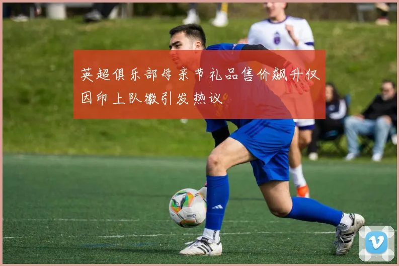 英超俱乐部母亲节礼品售价飙升仅因印上队徽引发热议