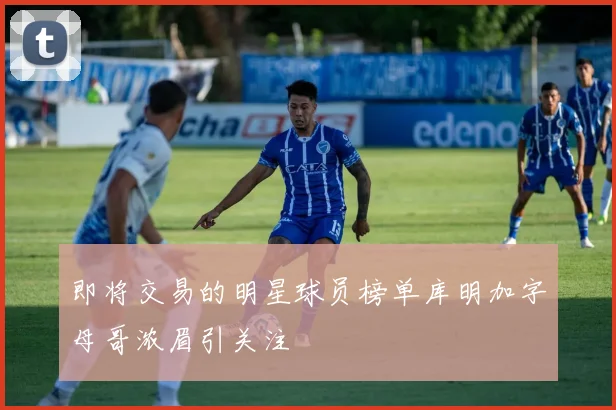 即将交易的明星球员榜单库明加字母哥浓眉引关注