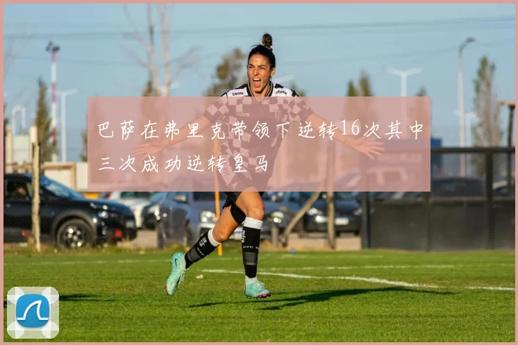 巴萨在弗里克带领下逆转16次其中三次成功逆转皇马