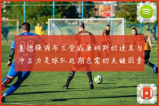 基德强调布兰登威廉姆斯的速度与冲击力是球队近期急需的关键因素