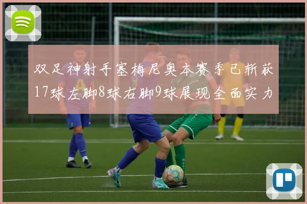 双足神射手塞梅尼奥本赛季已斩获17球左脚8球右脚9球展现全面实力