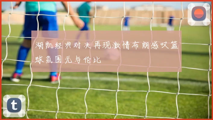 湖凯经典对决再现激情布朗感叹篮球氛围无与伦比