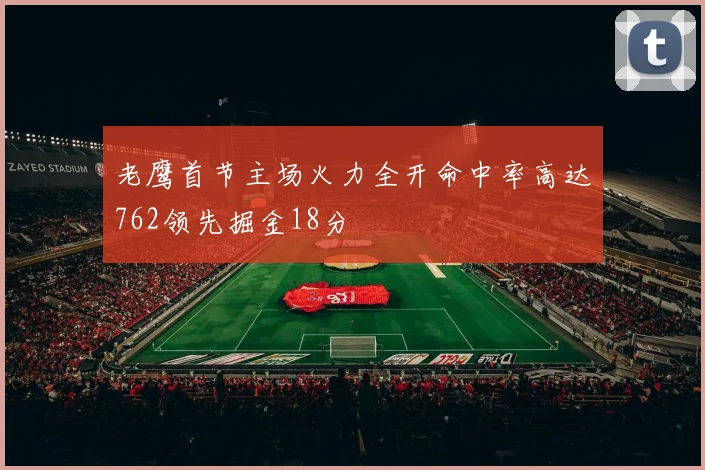 老鹰首节主场火力全开命中率高达762领先掘金18分