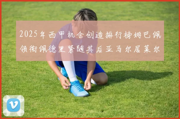 2025年西甲机会创造排行榜姆巴佩领衔佩德里紧随其后亚马尔居莱尔表现抢眼