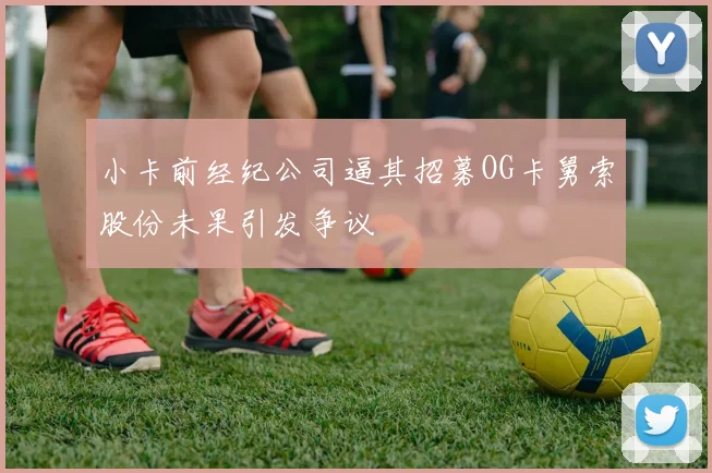 小卡前经纪公司逼其招募OG卡舅索股份未果引发争议