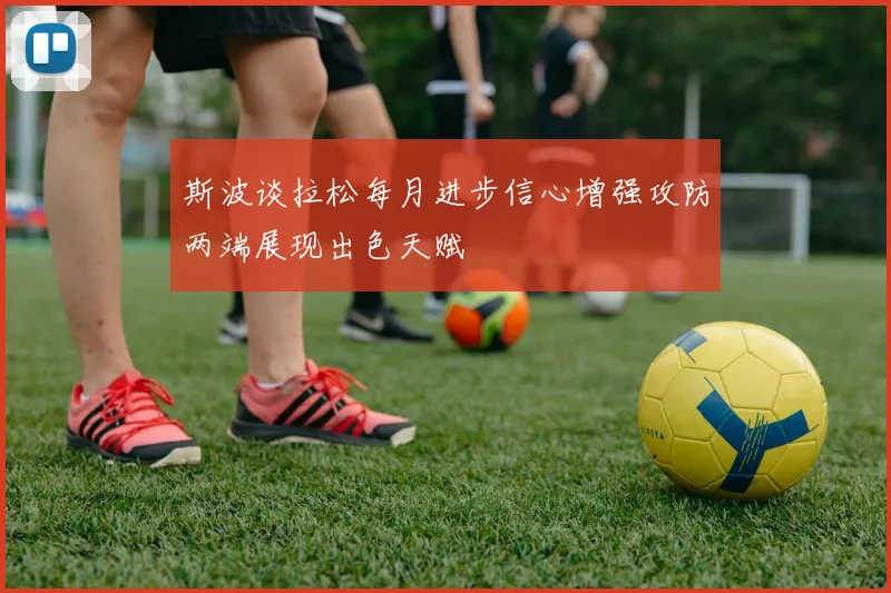 斯波谈拉松每月进步信心增强攻防两端展现出色天赋