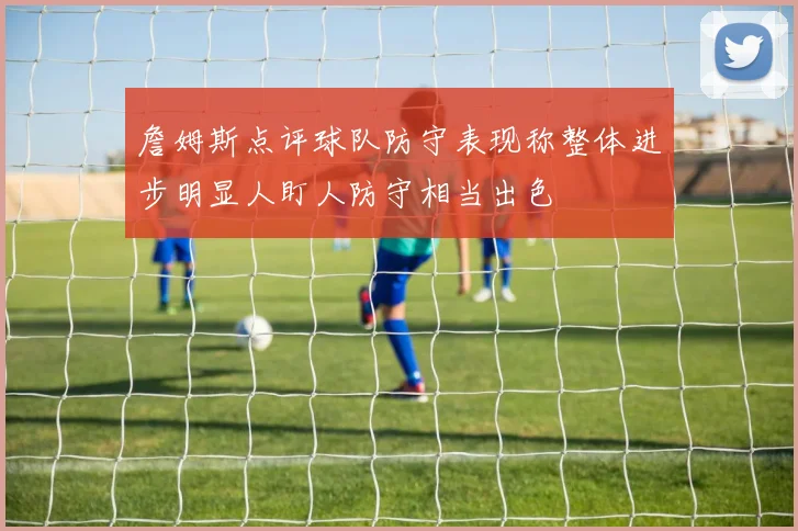 詹姆斯点评球队防守表现称整体进步明显人盯人防守相当出色