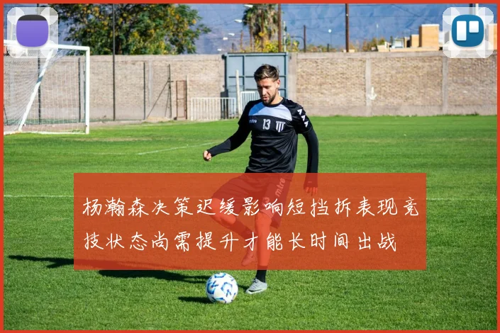 杨瀚森决策迟缓影响短挡拆表现竞技状态尚需提升才能长时间出战