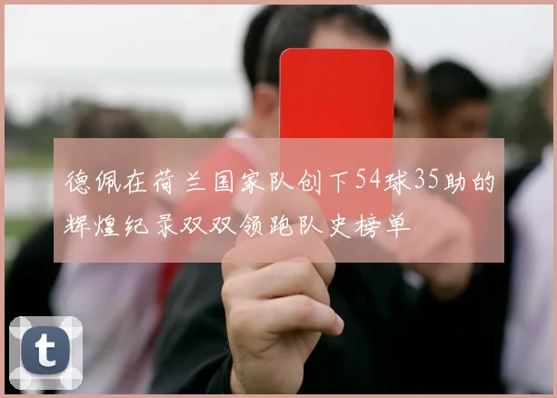 德佩在荷兰国家队创下54球35助的辉煌纪录双双领跑队史榜单