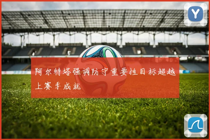 阿尔特塔强调防守重要性目标超越上赛季成就