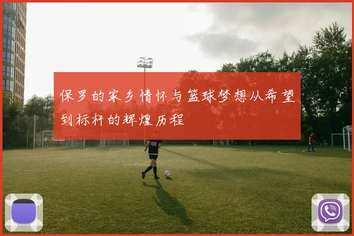 保罗的家乡情怀与篮球梦想从希望到标杆的辉煌历程