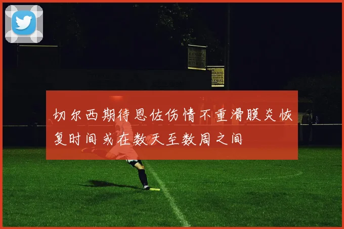 切尔西期待恩佐伤情不重滑膜炎恢复时间或在数天至数周之间