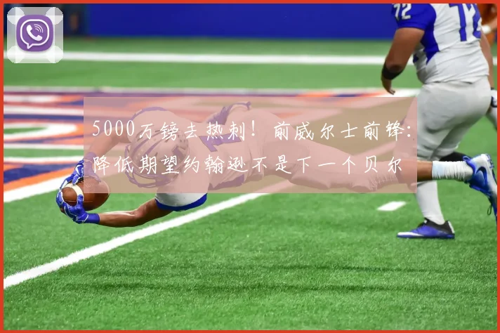 5000万镑去热刺！前威尔士前锋：降低期望约翰逊不是下一个贝尔