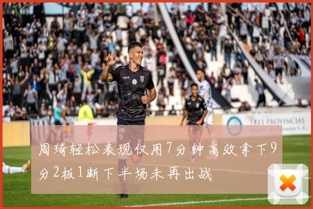 周琦轻松表现仅用7分钟高效拿下9分2板1断下半场未再出战