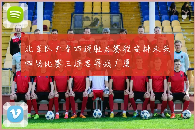 北京队开季四连胜后赛程安排未来四场比赛三连客再战广厦