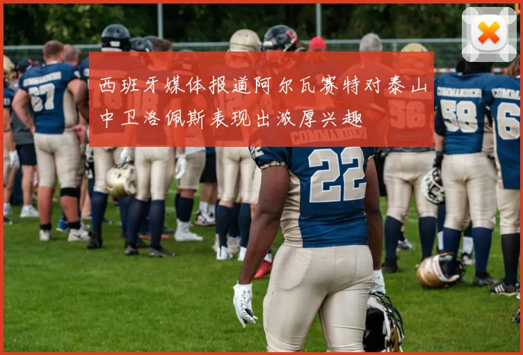 西班牙媒体报道阿尔瓦赛特对泰山中卫洛佩斯表现出浓厚兴趣