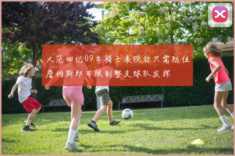 大范回忆09年骑士表现称只需防住詹姆斯即可限制整支球队发挥